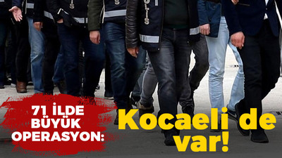 71 ilde büyük operasyon: Kocaeli de var!