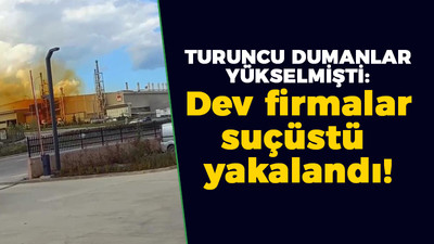 Turuncu dumanlar yükselmişti: Dev firmalar suçüstü yakalandı!