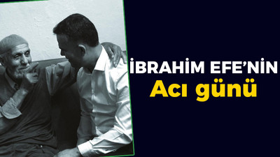 İbrahim Efe’nin acı günü