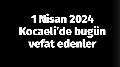 Kocaeli vefat edenler 1 Nisan listesi: 1Nisan 2024 Kocaeli’de bugün vefat edenler