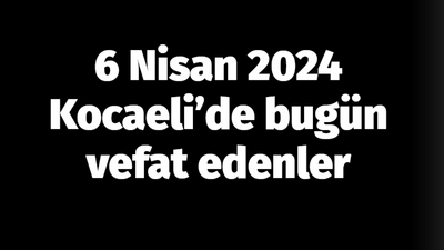 Kocaeli vefat edenler 6 Nisan listesi: 6 Nisan 2024 Kocaeli’de bugün vefat edenler