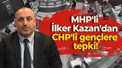 MHP'li İlker Kazan'dan CHP'li gençlere tepki!