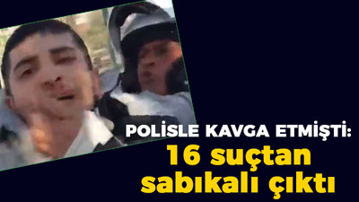 Polisle kavga etmişti: 16 suçtan sabıkalı çıktı