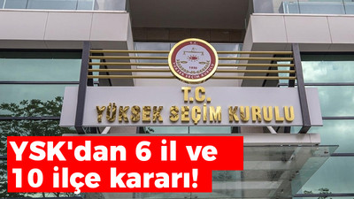 YSK'dan 6 il ve 10 ilçe kararı!