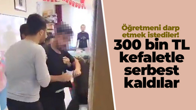 Öğretmeni darp etmek istediler! 300 bin TL kefaletle serbest kaldılar