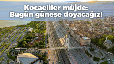 Kocaeliler müjde: Bugün güneşe doyacağız