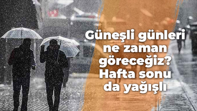 Güneşli günler ne zaman göreceğiz? Hafta sonu da yağışlı