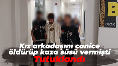 Kız arkadaşını canice öldürüp kaza süsü vermişti: Tutuklandı