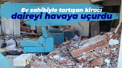 Ev sahibiyle tartışan kiracı daireyi havaya uçurdu