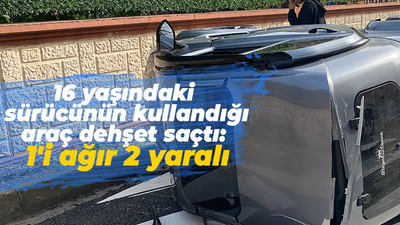 16 yaşındaki sürücünün kullandığı araç dehşet saçtı: 1'i ağır 2 yaralı