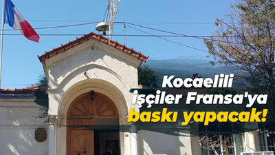 Kocaelili işçiler Fransa'ya baskı yapacak! İşçiler İstanbul’a gidiyor