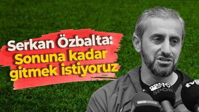 Serkan Özbalta: Sonuna kadar gitmek istiyoruz