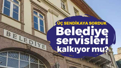 Belediye işçi servisleri kaldırılıyor mu? Sendikalar ne diyor? İşte detaylar...