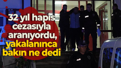 32 yıl hapis cezasıyla aranıyordu, yakalanınca bakın ne dedi