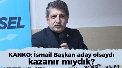 Kanko: İsmail Başkan aday olsaydı kazanır mıydık?