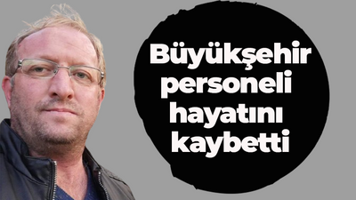 Büyükşehir personeli hayatını kaybetti