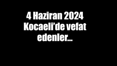 4 Haziran 2024 Kocaeli’de vefat edenler…