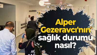 Alper Gezeravcı'nın sağlık durumu nasıl?