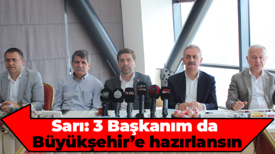 Sarı: ‘3 Başkanım da Büyükşehir’e hazırlansın’