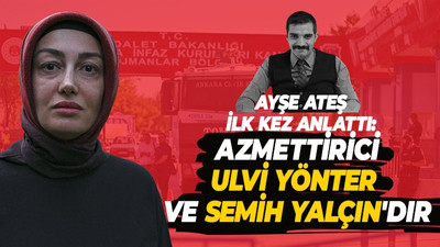 Ayşe Ateş ilk kez anlattı: Azmettirici Ulvi Yönter ve Semih Yalçın'dır