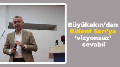 Büyükakın’dan Bülent Sarı’ya ‘vizyonsuz’ cevabı!