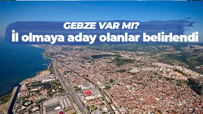 İl olmaya aday ilçeler belirlendi! Peki Gebze listede mi?