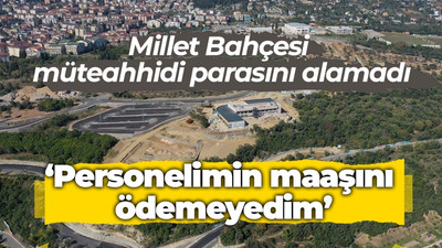 Millet Bahçesi müteahhidi parasını alamadı: Personelimin parasını ödeyemedim