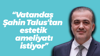 “Vatandaş Şahin Talus’tan estetik ameliyatı istiyor”