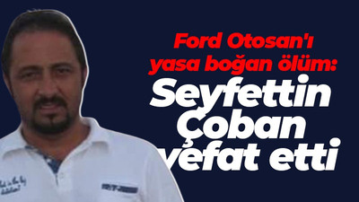 Ford Otosan'ı yasa boğan ölüm: Seyfettin Çoban vefat etti