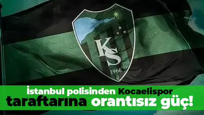 İstanbul polisinden Kocaelispor taraftarına orantısız güç!