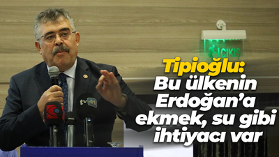 Veysel Tipioğlu: Bu ülkenin Erdoğan’a ekmek, su gibi ihtiyacı var