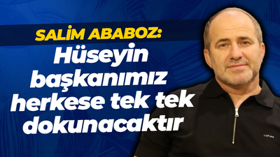 Salim Ababoz: Hüseyin başkanımız herkese tek tek dokunacaktır