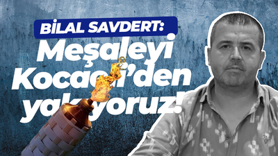 Bilal Savdert: Meşaleyi Kocaeli’den yakıyoruz!