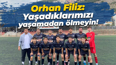 Orhan Filiz: Yaşadıklarımızı yaşamadan ölmeyin!