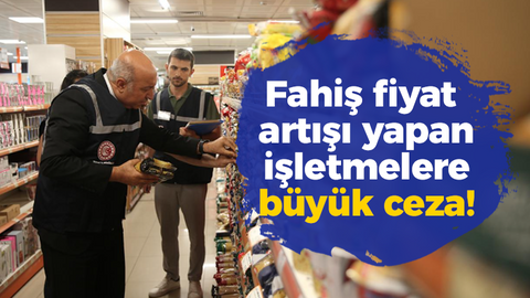 Fahiş fiyat artışı yapan işletmelere büyük ceza!