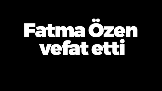 Fatma Özen vefat etti