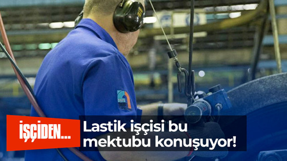 Lastik işçisi bu mektubu konuşuyor!