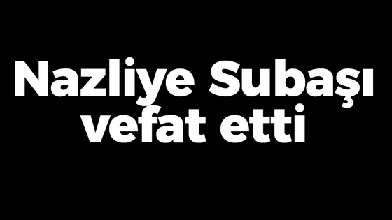 Nazliye Subaşı vefat etti