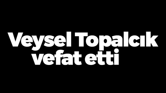 Veysel Topalcık vefat etti