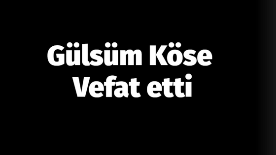 Gülsüm Köse vefat etti