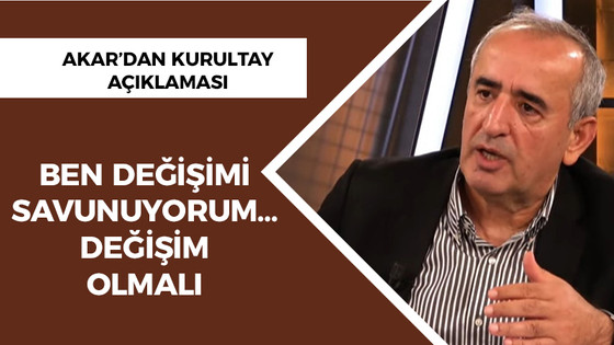 Akar: Ben değişimi savunuyorum… Genel başkan değişmelidir