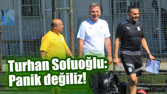 Turhan Sofuoğlu: Panik değiliz!