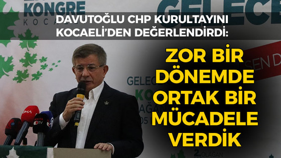 Davutoğlu CHP kurultayını Kocaeli’den değerlendirdi: Zor bir dönemde ortak bir mücadele verdik