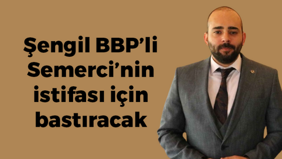 Şengil BBP’li Semerci’nin istifası için bastıracak