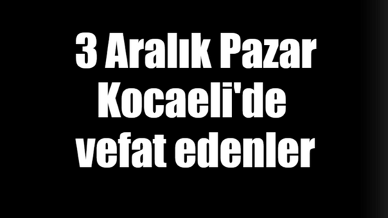 3 Aralık Pazar Kocaeli'de vefat edenler