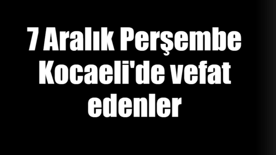 7 Aralık Perşembe Kocaeli'de vefat edenler