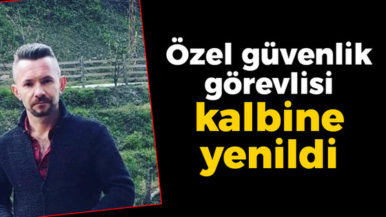 Özel güvenlik görevlisi kalbine yenildi