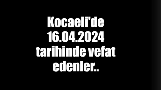 Kocaeli'de 16.04.2024 tarihinde vefat edenler..