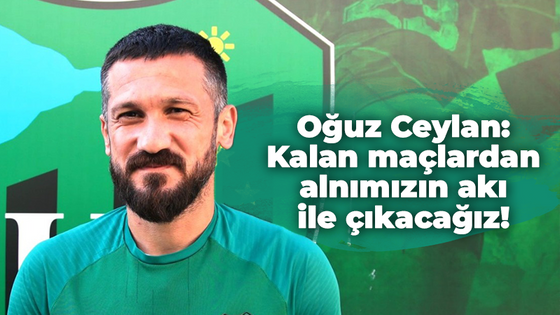 Oğuz Ceylan: Kalan maçlardan alnımızın akı ile çıkacağız!