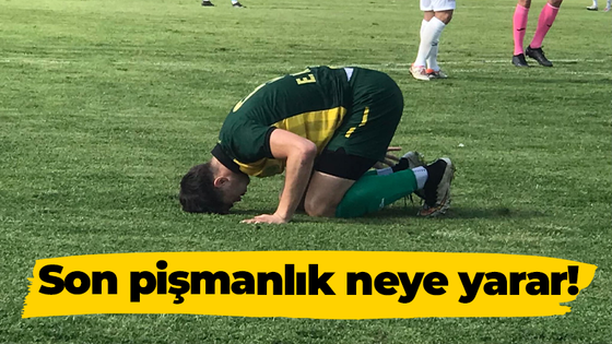 Son pişmanlık neye yarar!